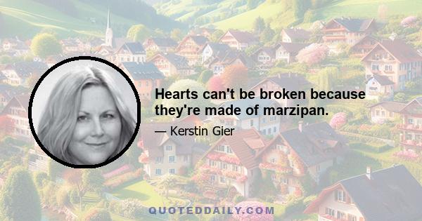 Hearts can't be broken because they're made of marzipan.