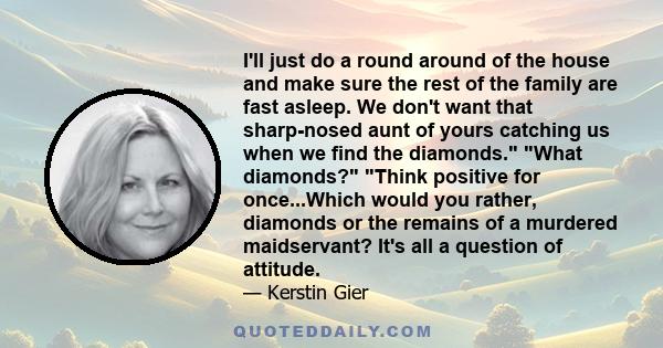 I'll just do a round around of the house and make sure the rest of the family are fast asleep. We don't want that sharp-nosed aunt of yours catching us when we find the diamonds. What diamonds? Think positive for