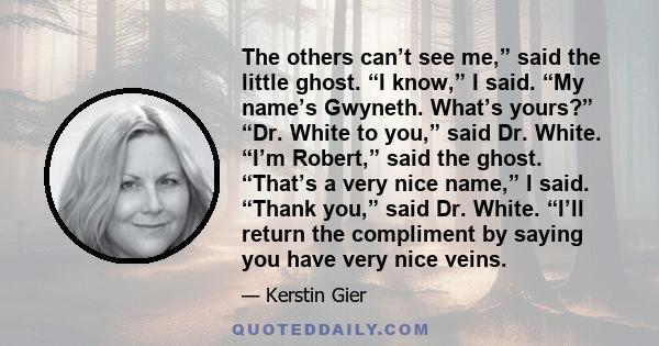 The others can’t see me,” said the little ghost. “I know,” I said. “My name’s Gwyneth. What’s yours?” “Dr. White to you,” said Dr. White. “I’m Robert,” said the ghost. “That’s a very nice name,” I said. “Thank you,”