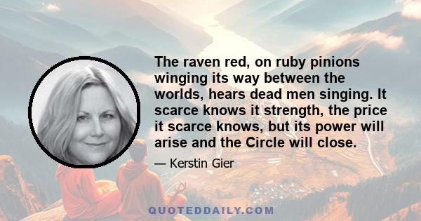 The raven red, on ruby pinions winging its way between the worlds, hears dead men singing. It scarce knows it strength, the price it scarce knows, but its power will arise and the Circle will close.