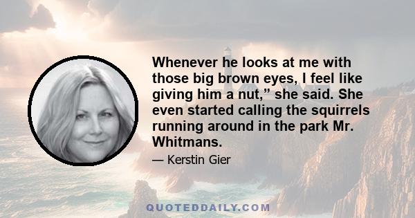 Whenever he looks at me with those big brown eyes, I feel like giving him a nut,” she said. She even started calling the squirrels running around in the park Mr. Whitmans.