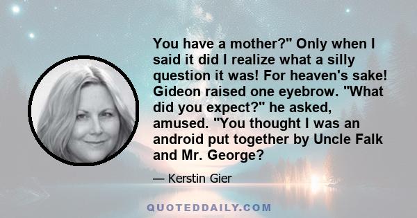 You have a mother? Only when I said it did I realize what a silly question it was! For heaven's sake! Gideon raised one eyebrow. What did you expect? he asked, amused. You thought I was an android put together by Uncle