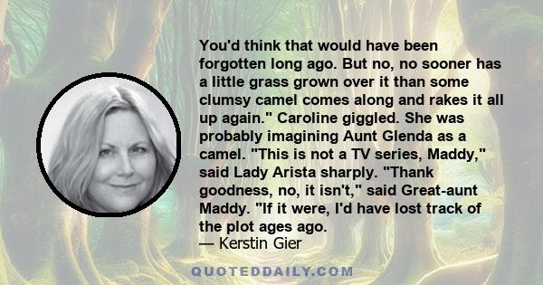 You'd think that would have been forgotten long ago. But no, no sooner has a little grass grown over it than some clumsy camel comes along and rakes it all up again. Caroline giggled. She was probably imagining Aunt