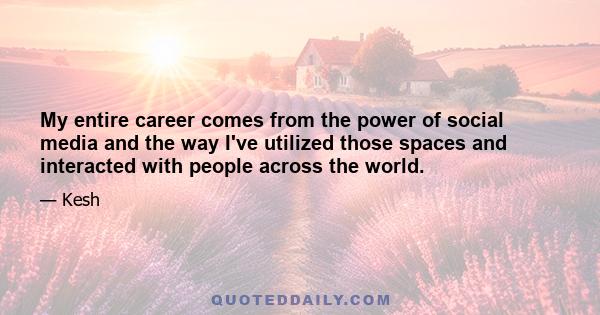 My entire career comes from the power of social media and the way I've utilized those spaces and interacted with people across the world.