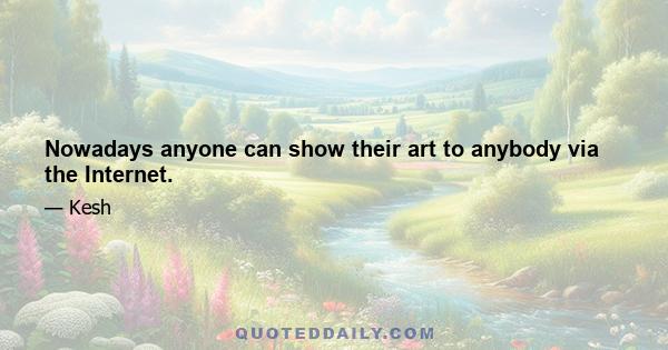 Nowadays anyone can show their art to anybody via the Internet.