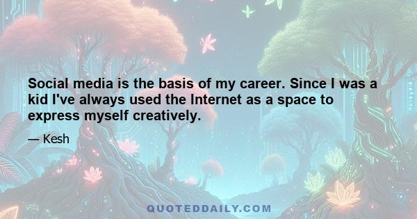 Social media is the basis of my career. Since I was a kid I've always used the Internet as a space to express myself creatively.