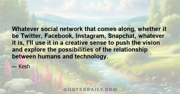 Whatever social network that comes along, whether it be Twitter, Facebook, Instagram, Snapchat, whatever it is, I'll use it in a creative sense to push the vision and explore the possibilities of the relationship