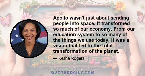 Apollo wasn't just about sending people into space. It transformed so much of our economy. From our education system to so many of the things we use today, it was a vision that led to the total transformation of the