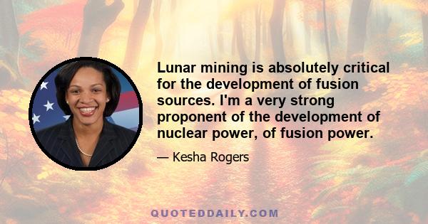 Lunar mining is absolutely critical for the development of fusion sources. I'm a very strong proponent of the development of nuclear power, of fusion power.