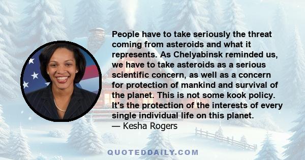 People have to take seriously the threat coming from asteroids and what it represents. As Chelyabinsk reminded us, we have to take asteroids as a serious scientific concern, as well as a concern for protection of