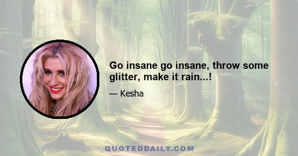 Go insane go insane, throw some glitter, make it rain...!