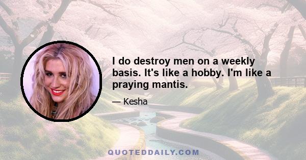 I do destroy men on a weekly basis. It's like a hobby. I'm like a praying mantis.