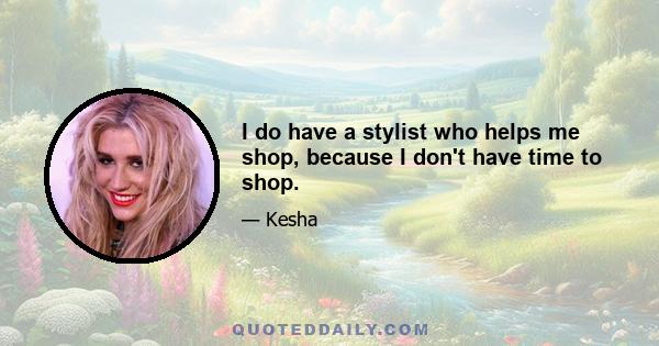 I do have a stylist who helps me shop, because I don't have time to shop.