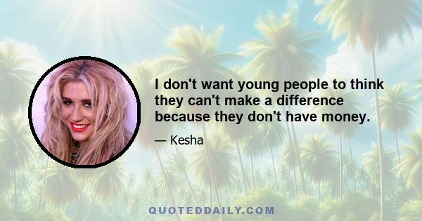 I don't want young people to think they can't make a difference because they don't have money.