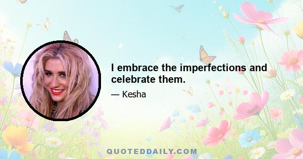 I embrace the imperfections and celebrate them.