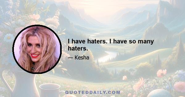 I have haters. I have so many haters.