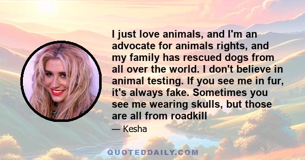 I just love animals, and I'm an advocate for animals rights, and my family has rescued dogs from all over the world. I don't believe in animal testing. If you see me in fur, it's always fake. Sometimes you see me