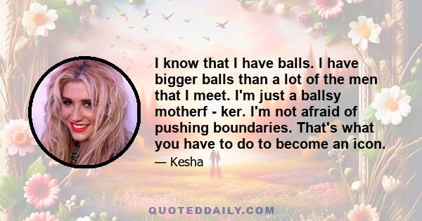 I know that I have balls. I have bigger balls than a lot of the men that I meet. I'm just a ballsy motherf - ker. I'm not afraid of pushing boundaries. That's what you have to do to become an icon.