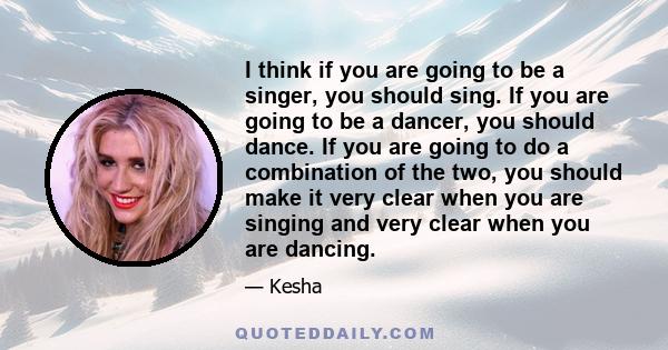 I think if you are going to be a singer, you should sing. If you are going to be a dancer, you should dance. If you are going to do a combination of the two, you should make it very clear when you are singing and very