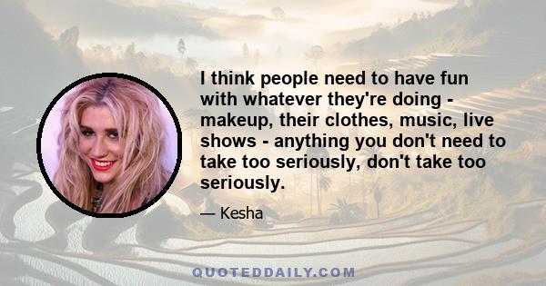 I think people need to have fun with whatever they're doing - makeup, their clothes, music, live shows - anything you don't need to take too seriously, don't take too seriously.