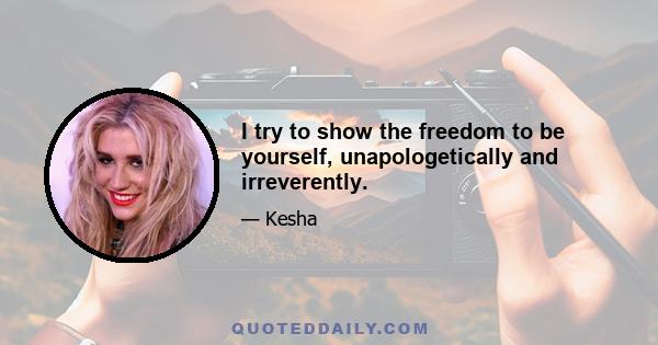 I try to show the freedom to be yourself, unapologetically and irreverently.