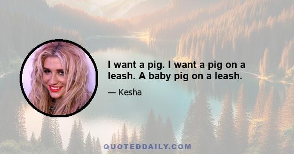 I want a pig. I want a pig on a leash. A baby pig on a leash.