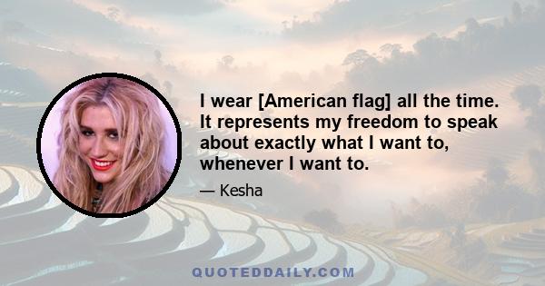 I wear [American flag] all the time. It represents my freedom to speak about exactly what I want to, whenever I want to.