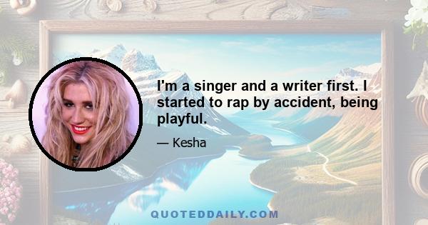 I'm a singer and a writer first. I started to rap by accident, being playful.