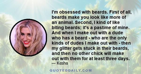 I'm obsessed with beards. First of all, beards make you look like more of an animal. Second, I kind of like biting beards; it's a pastime of mine.