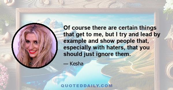 Of course there are certain things that get to me, but I try and lead by example and show people that, especially with haters, that you should just ignore them.