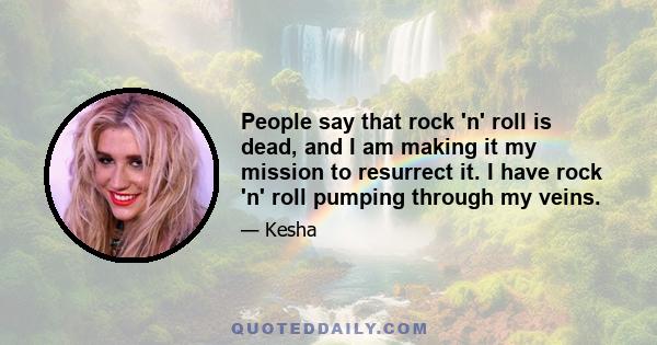 People say that rock 'n' roll is dead, and I am making it my mission to resurrect it. I have rock 'n' roll pumping through my veins.