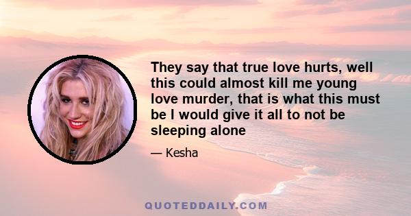 They say that true love hurts, well this could almost kill me young love murder, that is what this must be I would give it all to not be sleeping alone