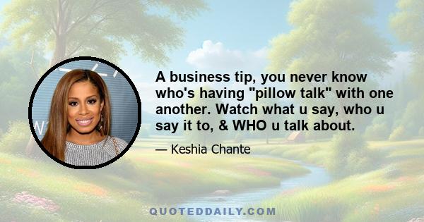 A business tip, you never know who's having pillow talk with one another. Watch what u say, who u say it to, & WHO u talk about.