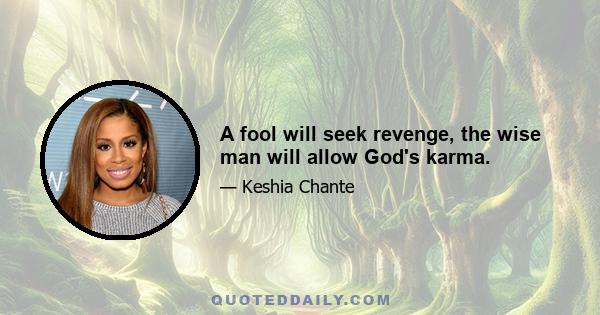 A fool will seek revenge, the wise man will allow God's karma.