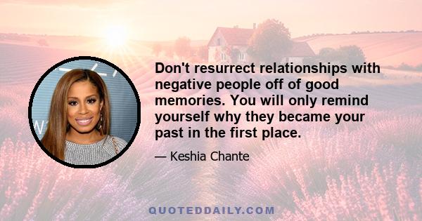 Don't resurrect relationships with negative people off of good memories. You will only remind yourself why they became your past in the first place.