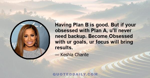 Having Plan B is good. But if your obsessed with Plan A, u'll never need backup. Become Obsessed with ur goals, ur focus will bring results.