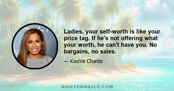 Ladies, your self-worth is like your price tag. If he's not offering what your worth, he can't have you. No bargains, no sales.