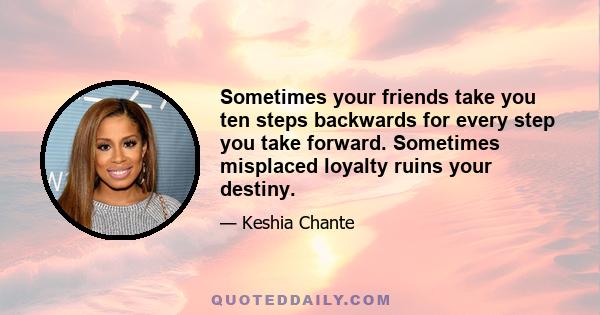 Sometimes your friends take you ten steps backwards for every step you take forward. Sometimes misplaced loyalty ruins your destiny.