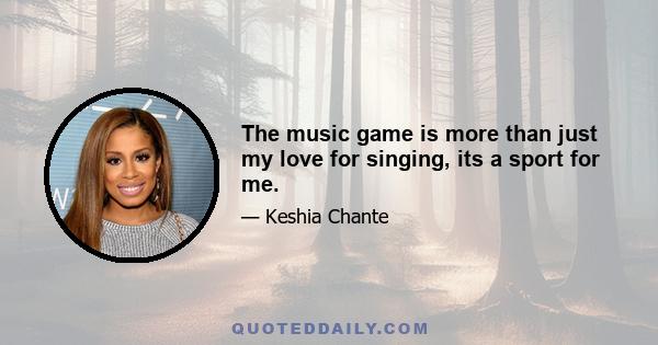 The music game is more than just my love for singing, its a sport for me.