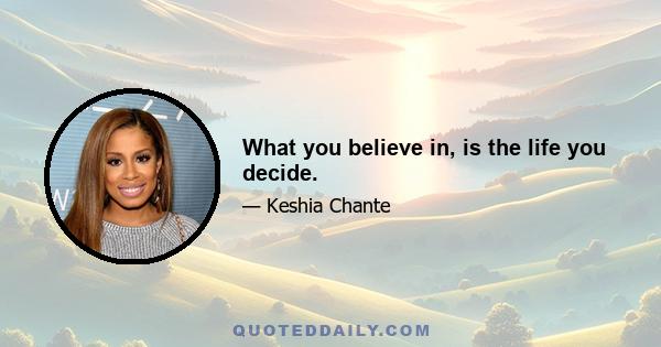 What you believe in, is the life you decide.