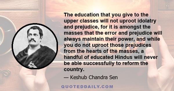 The education that you give to the upper classes will not uproot idolatry and prejudice, for it is amongst the masses that the error and prejudice will always maintain their power, and while you do not uproot those