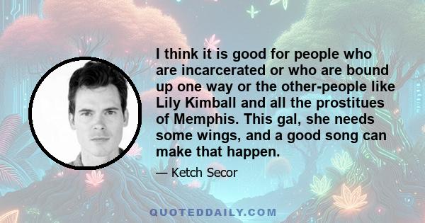 I think it is good for people who are incarcerated or who are bound up one way or the other-people like Lily Kimball and all the prostitues of Memphis. This gal, she needs some wings, and a good song can make that