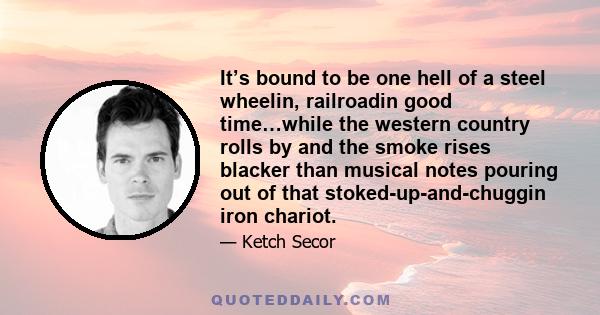 It’s bound to be one hell of a steel wheelin, railroadin good time…while the western country rolls by and the smoke rises blacker than musical notes pouring out of that stoked-up-and-chuggin iron chariot.