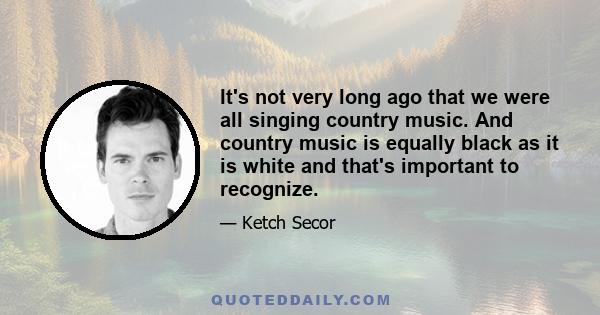 It's not very long ago that we were all singing country music. And country music is equally black as it is white and that's important to recognize.