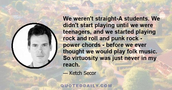 We weren't straight-A students. We didn't start playing until we were teenagers, and we started playing rock and roll and punk rock - power chords - before we ever thought we would play folk music. So virtuosity was