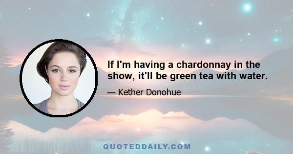 If I'm having a chardonnay in the show, it'll be green tea with water.