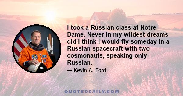 I took a Russian class at Notre Dame. Never in my wildest dreams did I think I would fly someday in a Russian spacecraft with two cosmonauts, speaking only Russian.