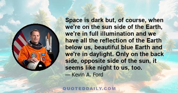 Space is dark but, of course, when we're on the sun side of the Earth, we're in full illumination and we have all the reflection of the Earth below us, beautiful blue Earth and we're in daylight. Only on the back side,