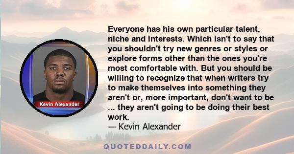 Everyone has his own particular talent, niche and interests. Which isn't to say that you shouldn't try new genres or styles or explore forms other than the ones you're most comfortable with. But you should be willing to 