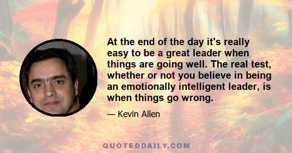 At the end of the day it's really easy to be a great leader when things are going well. The real test, whether or not you believe in being an emotionally intelligent leader, is when things go wrong.